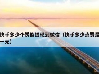 快手多少个赞能提现到微信（快手多少点赞是一元）
