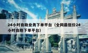 24小时自助业务下单平台（全网最低价24小时自助下单平台）