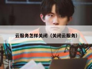 云服务怎样关闭（关闭云服务）