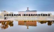pi派币是真的吗（派币是真的吗官方最新消息）