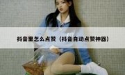 抖音里怎么点赞（抖音自动点赞神器）