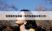 免费海外加速器（海外加速器试用三天）