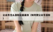 公众号怎么涨粉丝量最快（如何使公众号涨粉）