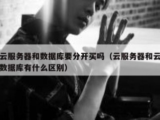云服务器和数据库要分开买吗（云服务器和云数据库有什么区别）