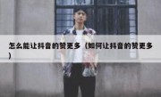 怎么能让抖音的赞更多（如何让抖音的赞更多）