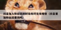 抖音加入粉丝团的好处和坏处有哪些（抖音里加粉丝团要钱吗）