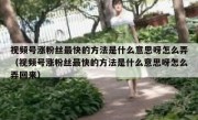 视频号涨粉丝最快的方法是什么意思呀怎么弄（视频号涨粉丝最快的方法是什么意思呀怎么弄回来）