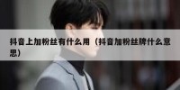 抖音上加粉丝有什么用（抖音加粉丝牌什么意思）