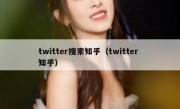 twitter搜索知乎（twitter 知乎）