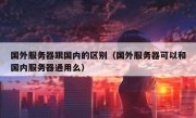 国外服务器跟国内的区别（国外服务器可以和国内服务器通用么）