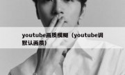 youtube画质模糊（youtube调默认画质）
