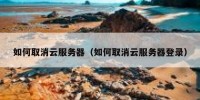 如何取消云服务器（如何取消云服务器登录）