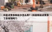 抖音点赞多粉丝少怎么弄?（抖音粉丝点赞多了会有钱吗?）