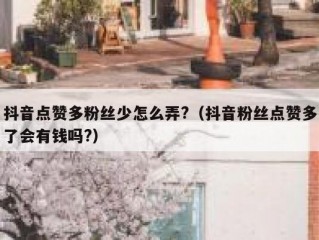 抖音点赞多粉丝少怎么弄?（抖音粉丝点赞多了会有钱吗?）