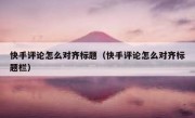 快手评论怎么对齐标题（快手评论怎么对齐标题栏）