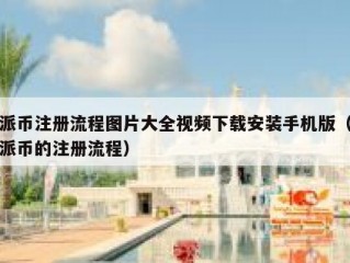 派币注册流程图片大全视频下载安装手机版（派币的注册流程）