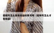 视频号怎么做有收益的账号呢（视频号怎么才有收益）