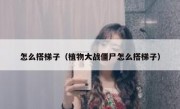 怎么搭梯子（植物大战僵尸怎么搭梯子）