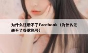 为什么注册不了Facebook（为什么注册不了谷歌账号）