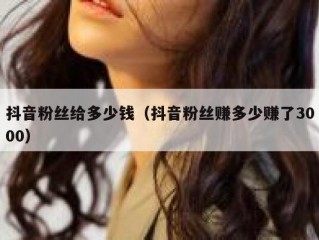 抖音粉丝给多少钱（抖音粉丝赚多少赚了3000）