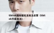 tiktok国际版无法关注点赞（tiktok不能关注）