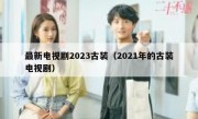 最新电视剧2023古装（2021年的古装电视剧）