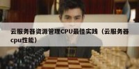 云服务器资源管理CPU最佳实践（云服务器cpu性能）