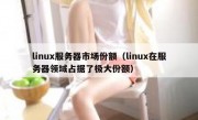 linux服务器市场份额（linux在服务器领域占据了极大份额）