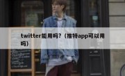 twitter能用吗?（推特app可以用吗）