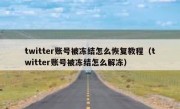 twitter账号被冻结怎么恢复教程（twitter账号被冻结怎么解冻）