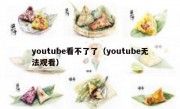 youtube看不了了（youtube无法观看）