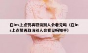 在ins上点赞再取消别人会看见吗（在ins上点赞再取消别人会看见吗知乎）