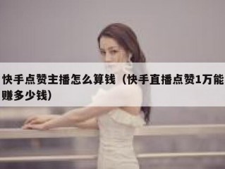 快手点赞主播怎么算钱（快手直播点赞1万能赚多少钱）