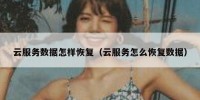 云服务数据怎样恢复（云服务怎么恢复数据）