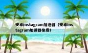 安卓instagram加速器（安卓instagram加速器免费）