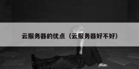云服务器的优点（云服务器好不好）