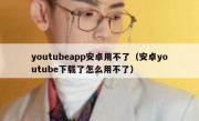 youtubeapp安卓用不了（安卓youtube下载了怎么用不了）