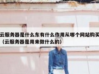 云服务器是什么东有什么作用从哪个网站购买（云服务器是用来做什么的）