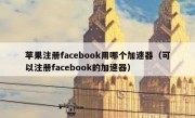 苹果注册facebook用哪个加速器（可以注册facebook的加速器）