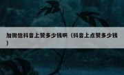 加微信抖音上赞多少钱啊（抖音上点赞多少钱）