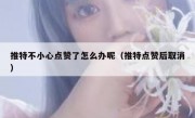 推特不小心点赞了怎么办呢（推特点赞后取消）