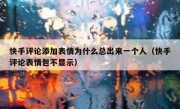 快手评论添加表情为什么总出来一个人（快手评论表情包不显示）