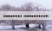 抖音粉丝单价多少（抖音粉丝单价多少正常）