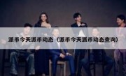 派币今天派币动态（派币今天派币动态查询）