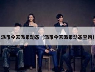 派币今天派币动态（派币今天派币动态查询）