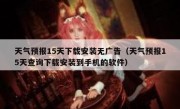 天气预报15天下载安装无广告（天气预报15天查询下载安装到手机的软件）