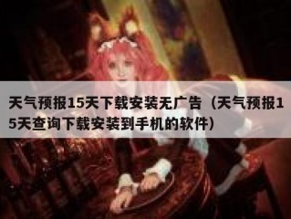 天气预报15天下载安装无广告（天气预报15天查询下载安装到手机的软件）