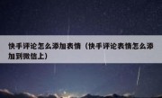 快手评论怎么添加表情（快手评论表情怎么添加到微信上）