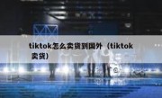tiktok怎么卖货到国外（tiktok 卖货）