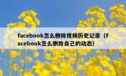facebook怎么删除视频历史记录（facebook怎么删除自己的动态）